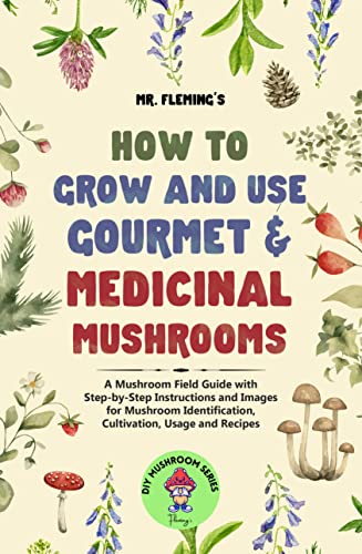 How to Grow and Use Gourmet & Medicinal Mushrooms : A Mushroom Field Guide with Step-by-Step Instructions and Images for Mushroom Identification, Cultivation, Usage and Recipes (DIY MUSHROOM)